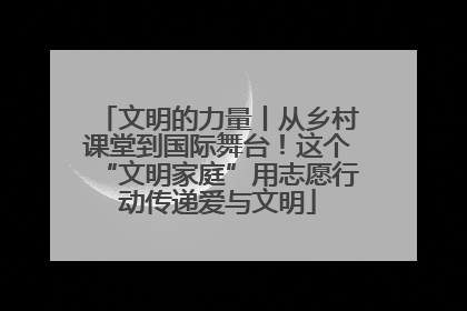 文明的力量丨从乡村课堂到国际舞台！这个“文明家庭”用志愿行动传递爱与文明