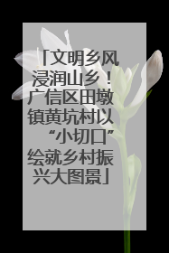 文明乡风浸润山乡！广信区田墩镇黄坑村以“小切口”绘就乡村振兴大图景