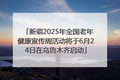 新疆2025年全国老年健康宣传周活动将于6月24日在乌鲁木齐启动
