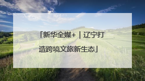 新华全媒+｜辽宁打造跨境文旅新生态