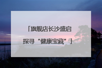 旗舰店长沙盛启 探寻“健康宝藏”