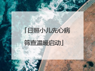 日照小儿先心病筛查温暖启动