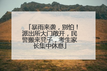 暴雨来袭，别怕！派出所大门敞开，民警搬来凳子，考生家长集中休息