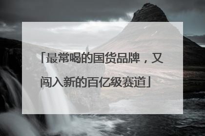 最常喝的国货品牌，又闯入新的百亿级赛道