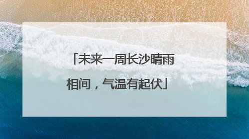 未来一周长沙晴雨相间，气温有起伏