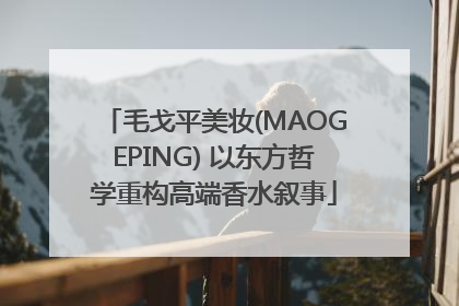 毛戈平美妆(MAOGEPING) 以东方哲学重构高端香水叙事