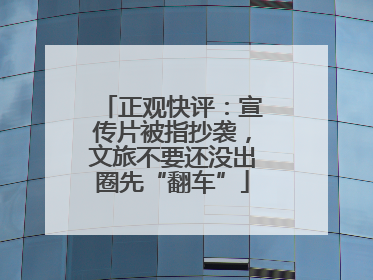 正观快评：宣传片被指抄袭，文旅不要还没出圈先“翻车”