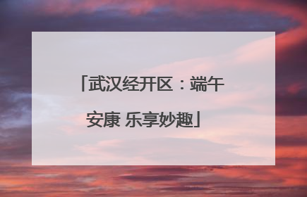 武汉经开区：端午安康 乐享妙趣