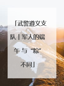 武警遵义支队︱军人的端午 与“粽”不同