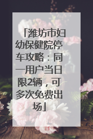 潍坊市妇幼保健院停车攻略：同一用户当日限2辆，可多次免费出场