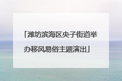 潍坊滨海区央子街道举办移风易俗主题演出