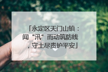 永定区天门山镇：闻“汛”而动筑防线，守土尽责护平安