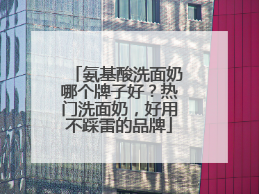 氨基酸洗面奶哪个牌子好？热门洗面奶，好用不踩雷的品牌