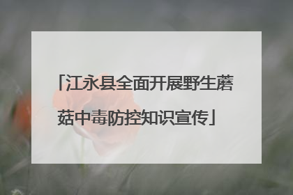 江永县全面开展野生蘑菇中毒防控知识宣传