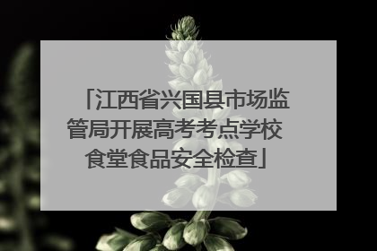 江西省兴国县市场监管局开展高考考点学校食堂食品安全检查