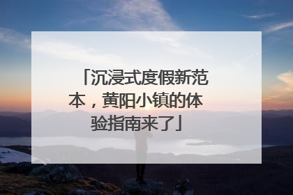 沉浸式度假新范本，黄阳小镇的体验指南来了