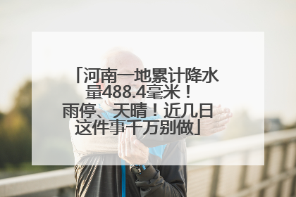 河南一地累计降水量488.4毫米！雨停、天晴！近几日这件事千万别做