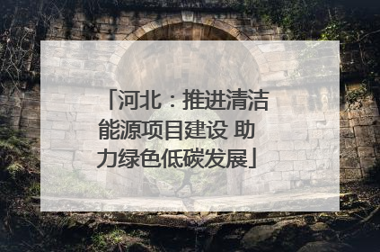 河北：推进清洁能源项目建设 助力绿色低碳发展
