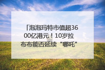 泡泡玛特市值超3600亿港元！10岁拉布布能否延续“哪吒”神话？｜热财经