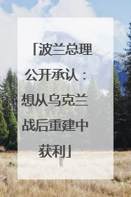 波兰总理公开承认：想从乌克兰战后重建中获利