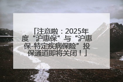 注意啦：2025年度“沪惠保”与“沪惠保-特定疾病保险”投保通道即将关闭！
