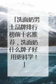 洗面奶男士品牌排行榜前十名推荐，洗面奶什么牌子好用更科学！