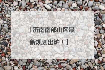 济南南部山区最新规划出炉！