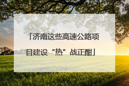 济南这些高速公路项目建设“热”战正酣