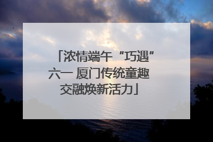 浓情端午“巧遇”六一 厦门传统童趣交融焕新活力