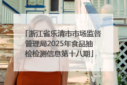 浙江省乐清市市场监督管理局2025年食品抽检检测信息第十八期