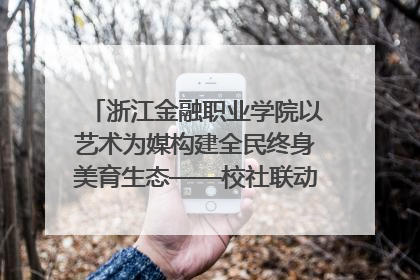 浙江金融职业学院以艺术为媒构建全民终身美育生态——校社联动共谱美育新篇章