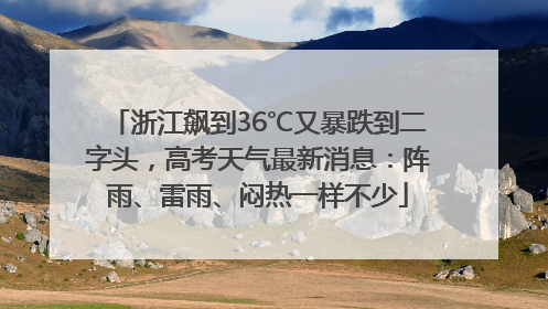 浙江飙到36℃又暴跌到二字头，高考天气最新消息：阵雨、雷雨、闷热一样不少