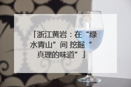 浙江黄岩：在“绿水青山”间 挖掘“真理的味道”