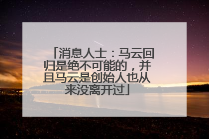 消息人士：马云回归是绝不可能的，并且马云是创始人也从来没离开过