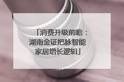 消费升级前瞻：湖南金证把脉智能家居增长逻辑
