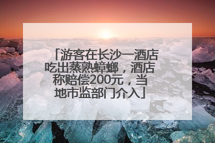 游客在长沙一酒店吃出蒸熟蟑螂，酒店称赔偿200元，当地市监部门介入