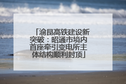 渝昆高铁建设新突破：昭通市境内首座牵引变电所主体结构顺利封顶