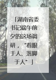 湖南省委书记端午前夕的这场调研，“着眼于人、落脚于人”