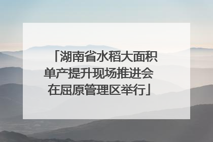 湖南省水稻大面积单产提升现场推进会在屈原管理区举行