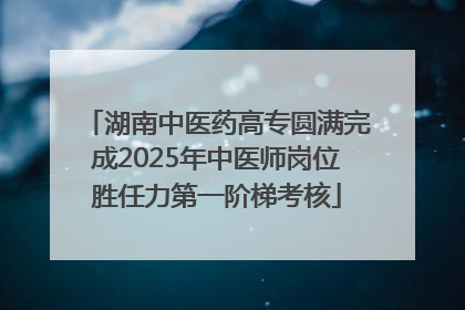 湖南中医药高专圆满完成2025年中医师岗位胜任力第一阶梯考核