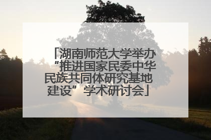 湖南师范大学举办“推进国家民委中华民族共同体研究基地建设”学术研讨会