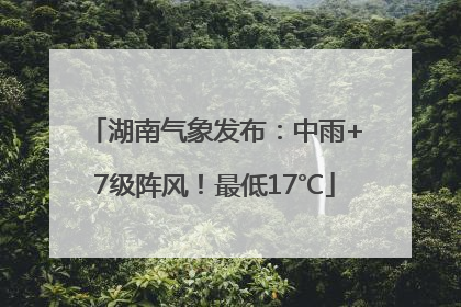 湖南气象发布：中雨+7级阵风！最低17℃