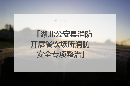 湖北公安县消防开展餐饮场所消防安全专项整治