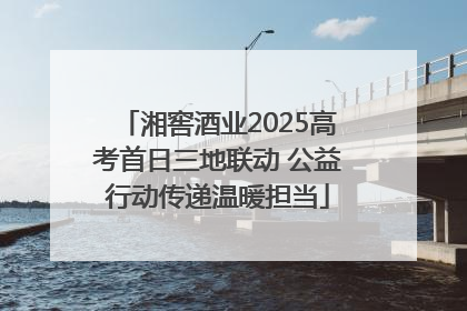 湘窖酒业2025高考首日三地联动 公益行动传递温暖担当