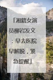 湘籍女演员柳岩发文：早去医院早解脱，紧急提醒