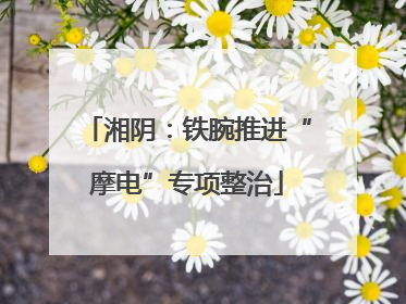 湘阴：铁腕推进“摩电”专项整治