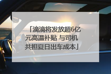 滴滴将发放超6亿元高温补贴 与司机共担夏日出车成本