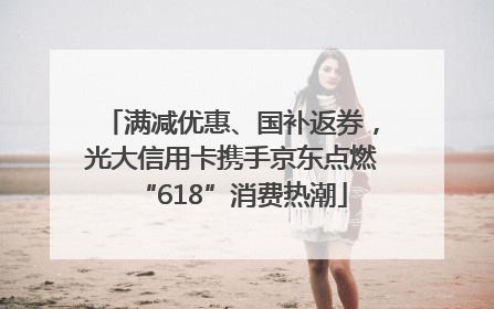 满减优惠、国补返券，光大信用卡携手京东点燃“618”消费热潮