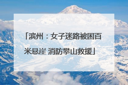 滨州：女子迷路被困百米悬崖 消防攀山救援