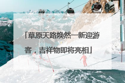 草原天路焕然一新迎游客，吉祥物即将亮相
